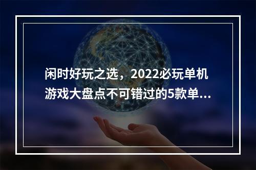 闲时好玩之选，2022必玩单机游戏大盘点不可错过的5款单机游戏(附下载链接)