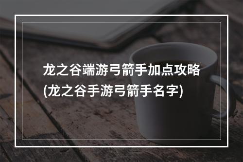 龙之谷端游弓箭手加点攻略(龙之谷手游弓箭手名字)