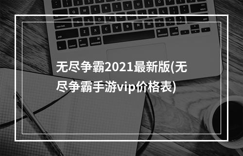 无尽争霸2021最新版(无尽争霸手游vip价格表)