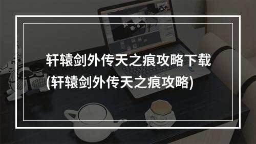 轩辕剑外传天之痕攻略下载(轩辕剑外传天之痕攻略)