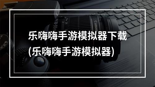 乐嗨嗨手游模拟器下载(乐嗨嗨手游模拟器)