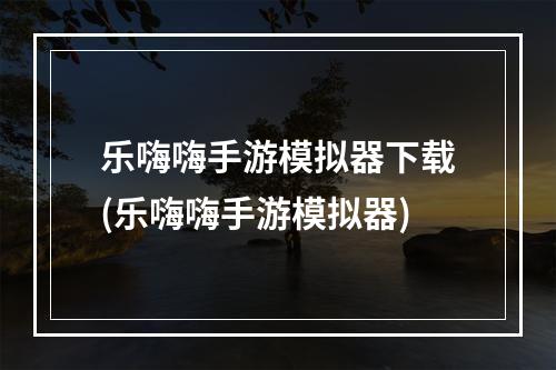 乐嗨嗨手游模拟器下载(乐嗨嗨手游模拟器)