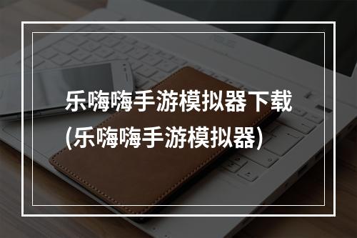 乐嗨嗨手游模拟器下载(乐嗨嗨手游模拟器)