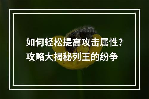 如何轻松提高攻击属性？攻略大揭秘列王的纷争