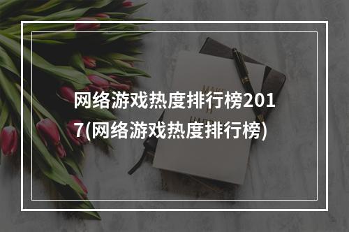 网络游戏热度排行榜2017(网络游戏热度排行榜)