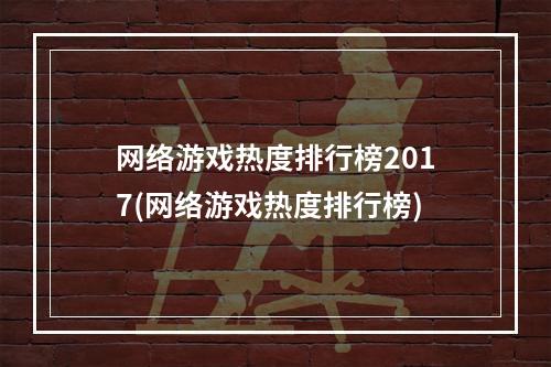 网络游戏热度排行榜2017(网络游戏热度排行榜)