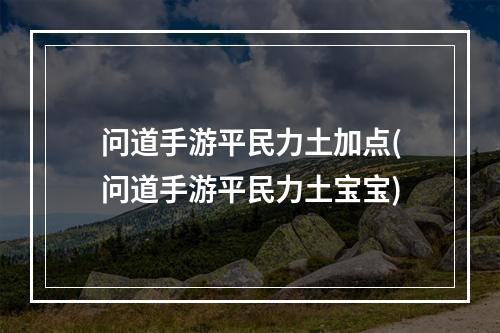 问道手游平民力土加点(问道手游平民力土宝宝)