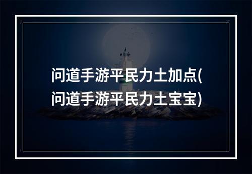 问道手游平民力土加点(问道手游平民力土宝宝)