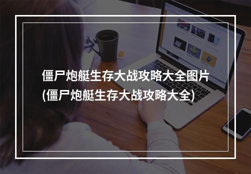 僵尸炮艇生存大战攻略大全图片(僵尸炮艇生存大战攻略大全)