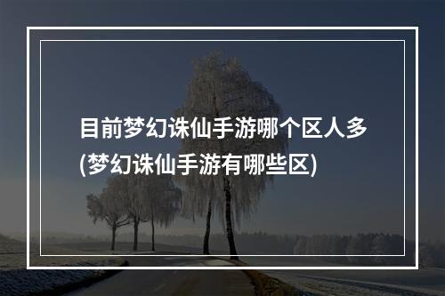 目前梦幻诛仙手游哪个区人多(梦幻诛仙手游有哪些区)