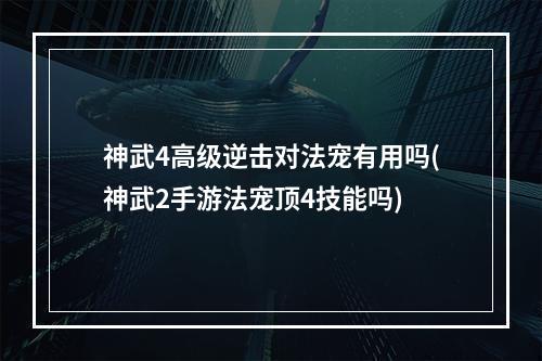 神武4高级逆击对法宠有用吗(神武2手游法宠顶4技能吗)