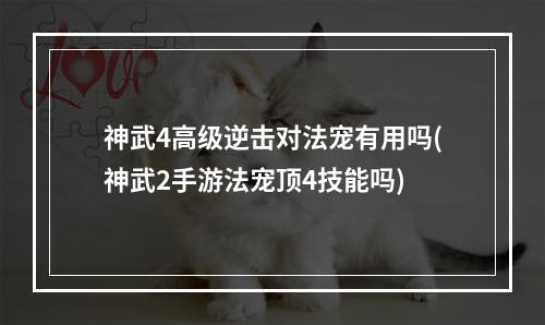 神武4高级逆击对法宠有用吗(神武2手游法宠顶4技能吗)