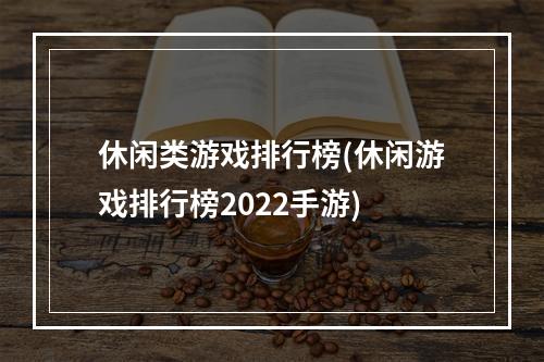 休闲类游戏排行榜(休闲游戏排行榜2022手游)