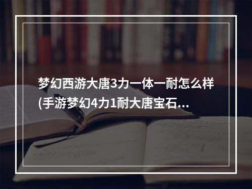 梦幻西游大唐3力一体一耐怎么样(手游梦幻4力1耐大唐宝石搭配)