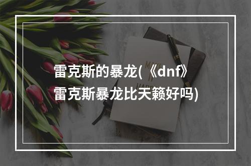 雷克斯的暴龙(《dnf》雷克斯暴龙比天籁好吗)