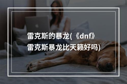 雷克斯的暴龙(《dnf》雷克斯暴龙比天籁好吗)