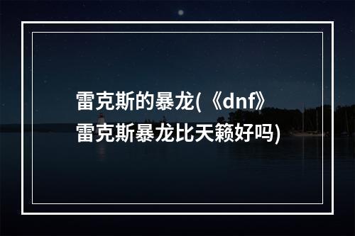 雷克斯的暴龙(《dnf》雷克斯暴龙比天籁好吗)