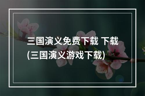 三国演义免费下载 下载(三国演义游戏下载)