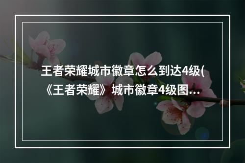 王者荣耀城市徽章怎么到达4级(《王者荣耀》城市徽章4级图文教程 城市徽章4级升级方法)