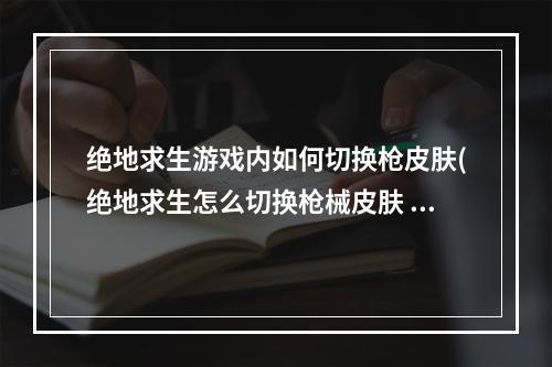 绝地求生游戏内如何切换枪皮肤(绝地求生怎么切换枪械皮肤 绝地求生切换枪械皮肤方法)