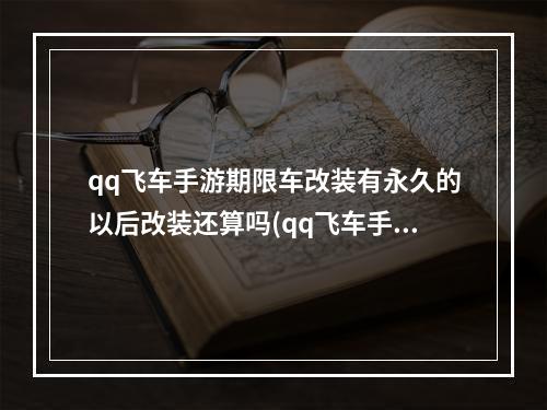 qq飞车手游期限车改装有永久的以后改装还算吗(qq飞车手游非永久改装)