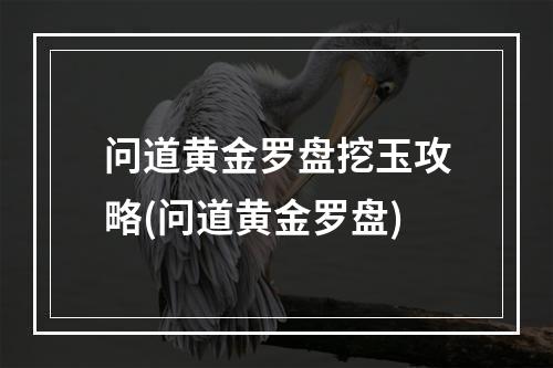 问道黄金罗盘挖玉攻略(问道黄金罗盘)