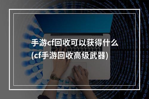 手游cf回收可以获得什么(cf手游回收高级武器)