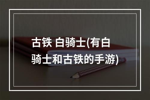 古铁 白骑士(有白骑士和古铁的手游)