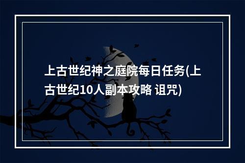 上古世纪神之庭院每日任务(上古世纪10人副本攻略 诅咒)