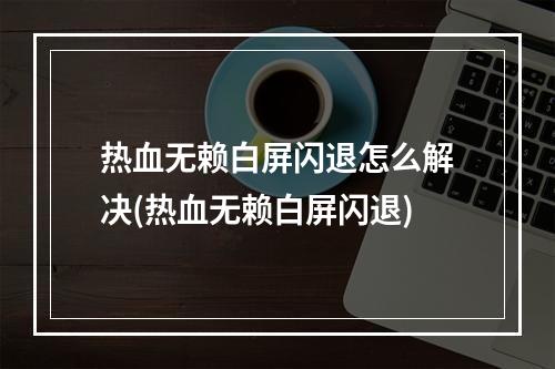 热血无赖白屏闪退怎么解决(热血无赖白屏闪退)