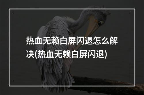 热血无赖白屏闪退怎么解决(热血无赖白屏闪退)