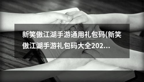 新笑傲江湖手游通用礼包码(新笑傲江湖手游礼包码大全2022最新 新笑傲江湖手游  )