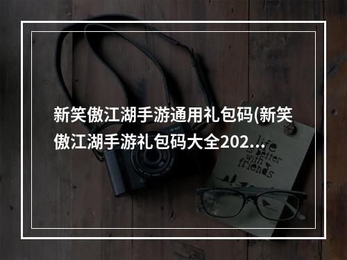 新笑傲江湖手游通用礼包码(新笑傲江湖手游礼包码大全2022最新 新笑傲江湖手游  )