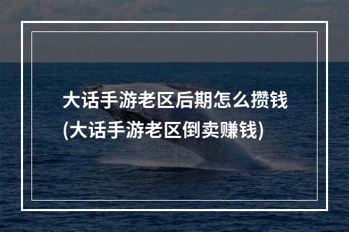 大话手游老区后期怎么攒钱(大话手游老区倒卖赚钱)