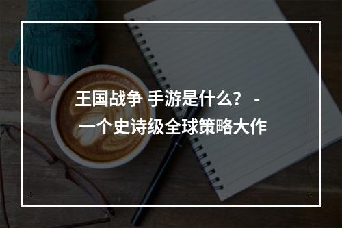 王国战争 手游是什么？ - 一个史诗级全球策略大作