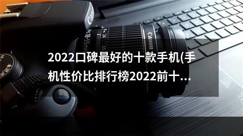 2022口碑最好的十款手机(手机性价比排行榜2022前十名)