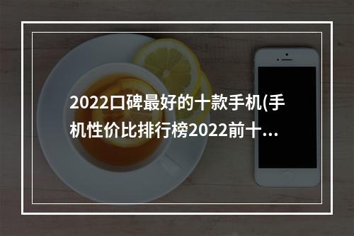 2022口碑最好的十款手机(手机性价比排行榜2022前十名)