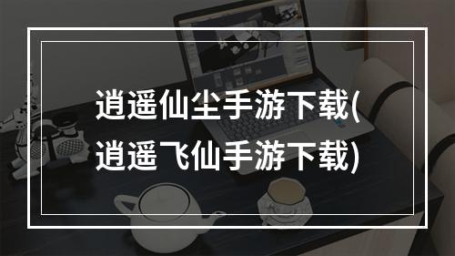 逍遥仙尘手游下载(逍遥飞仙手游下载)