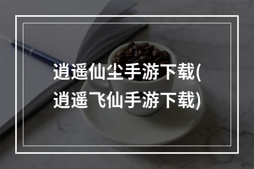 逍遥仙尘手游下载(逍遥飞仙手游下载)