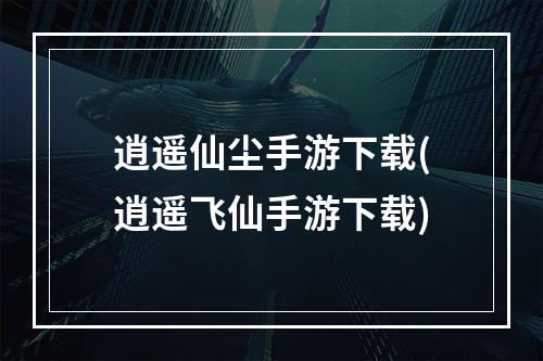 逍遥仙尘手游下载(逍遥飞仙手游下载)