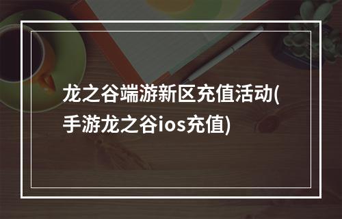 龙之谷端游新区充值活动(手游龙之谷ios充值)