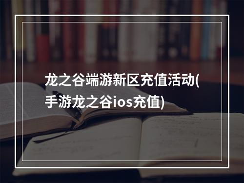 龙之谷端游新区充值活动(手游龙之谷ios充值)