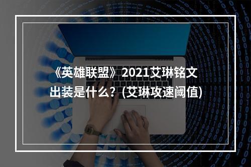 《英雄联盟》2021艾琳铭文出装是什么？(艾琳攻速阈值)