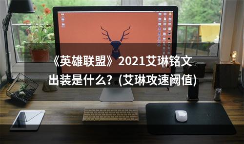 《英雄联盟》2021艾琳铭文出装是什么？(艾琳攻速阈值)