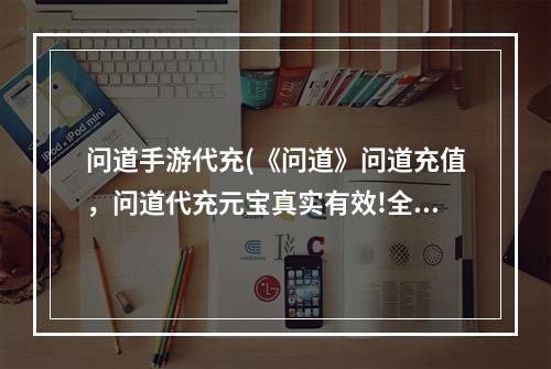 问道手游代充(《问道》问道充值，问道代充元宝真实有效!全场充值6.0)