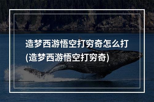 造梦西游悟空打穷奇怎么打(造梦西游悟空打穷奇)