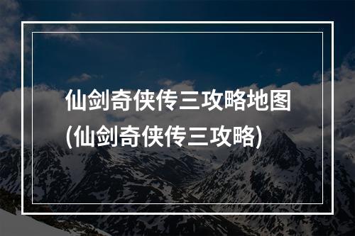 仙剑奇侠传三攻略地图(仙剑奇侠传三攻略)