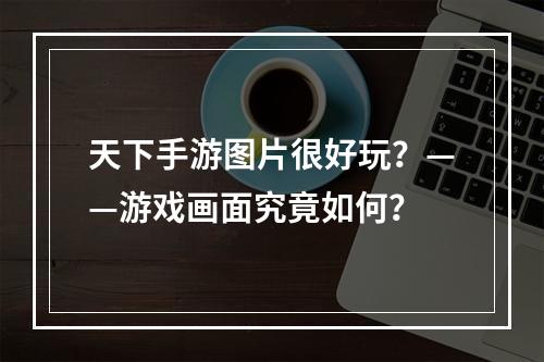 天下手游图片很好玩？——游戏画面究竟如何？