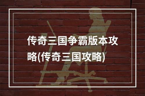 传奇三国争霸版本攻略(传奇三国攻略)