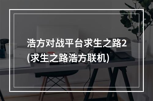 浩方对战平台求生之路2(求生之路浩方联机)